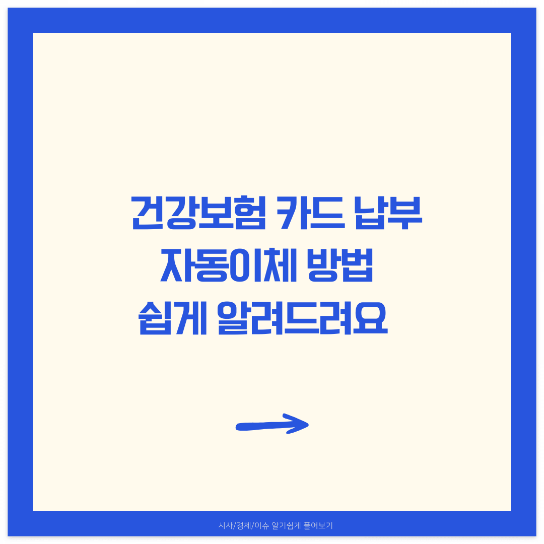 건강보험 카드 납부
자동이체 방법
쉽게 알려드려요