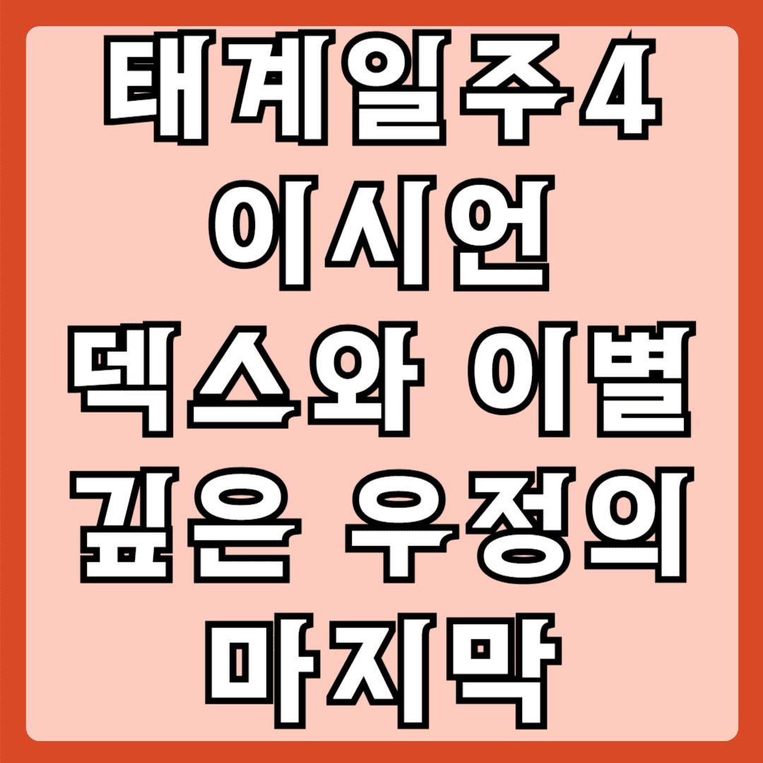 태계일주4 이시언 덱스와이별 깊은우정의 마지막