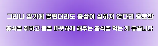  그러나 감기에 걸렸더라도 증상이 심하지 않다면 충분한 휴식을 취하고 몸을 따뜻하게 해주는 음식을 먹는 게 좋습니다