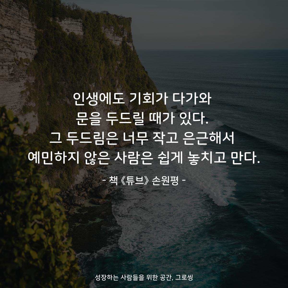 인생에도 기회가 다가와
문을 두드릴 때가 있다.
그 두드림은 너무 작고 은근해서
예민하지 않은 사람은 쉽게 놓치고 만다.