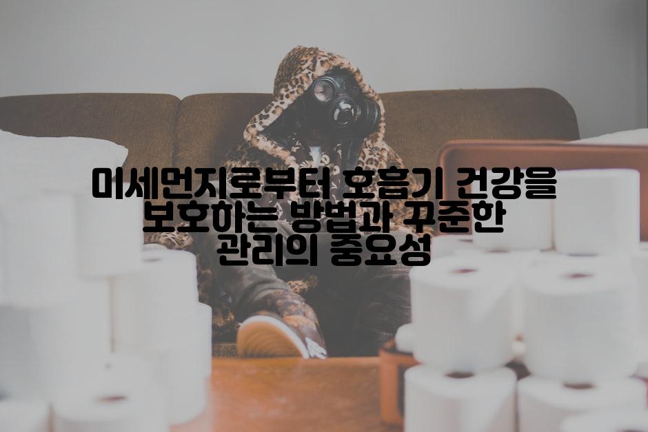 미세먼지로부터 호흡기 건강을 보호하는 방법과 꾸준한 관리의 중요성