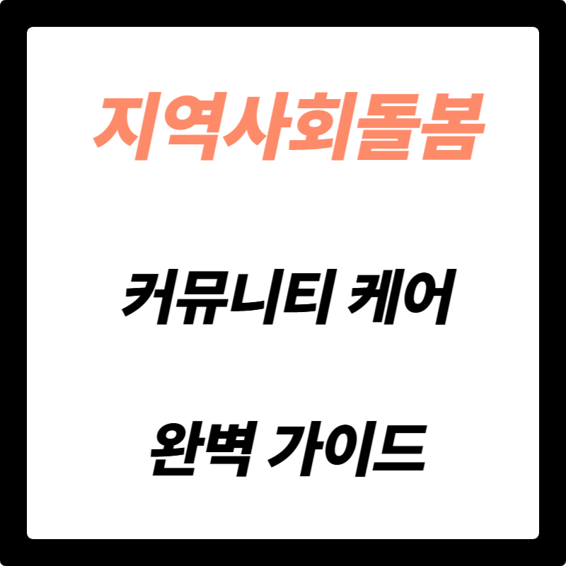 우리 동네에서 든든하게! 지역사회통합돌봄(커뮤니티케어) 완벽 가이드