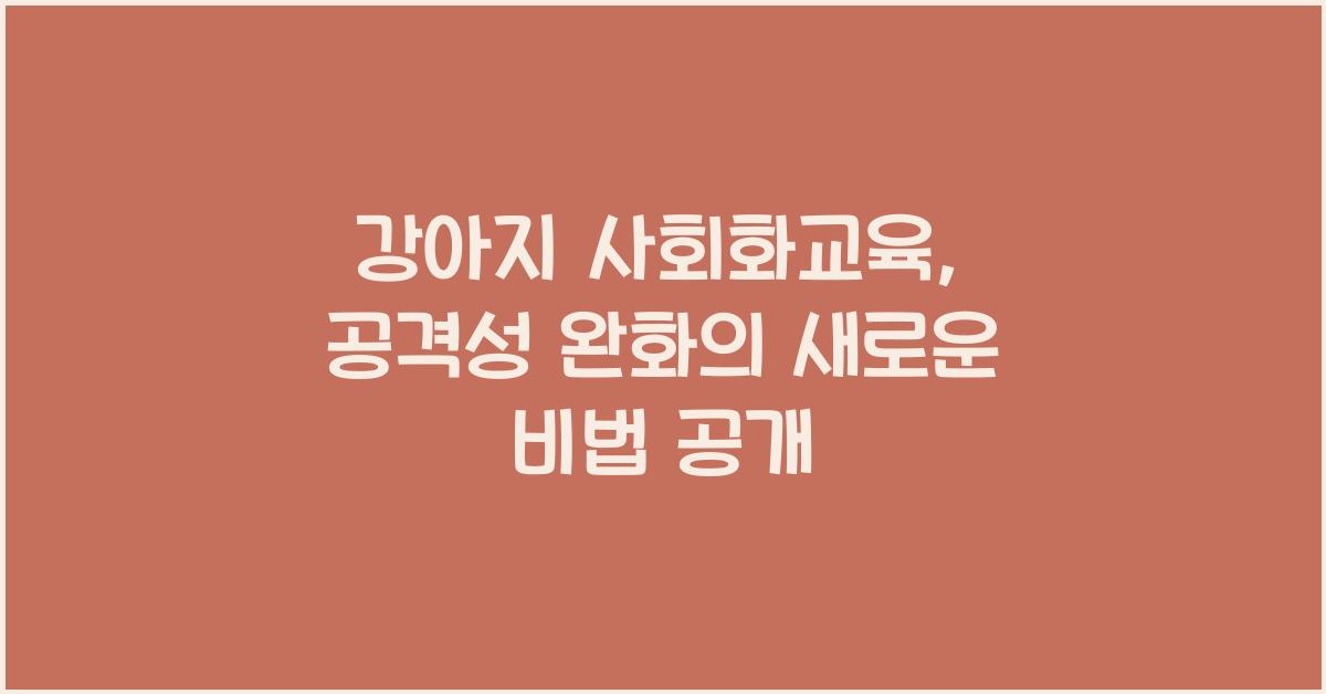 강아지 사회화교육, 반려견 공격성완화  
