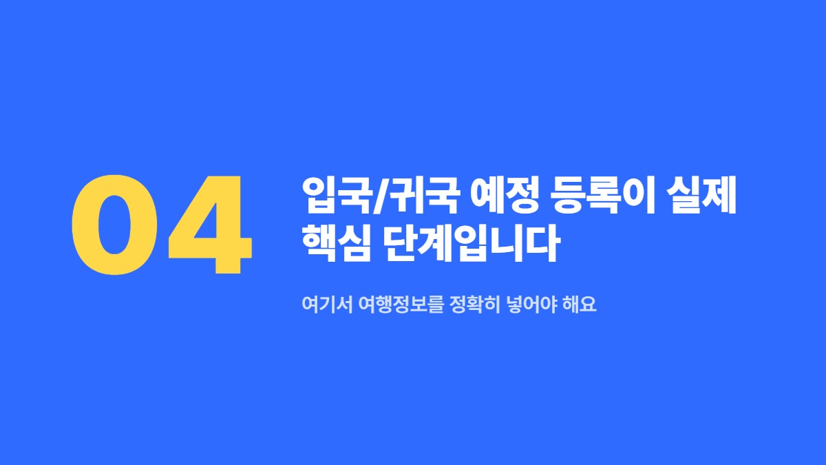 입국/귀국 예정 등록이 실제 핵심 단계입니다 — 여기서 여행정보를 정확히 넣어야 해요