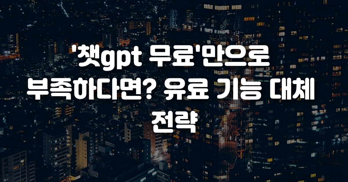 챗gpt 무료 만으로 부족하다면 유료 기능 대체 전략