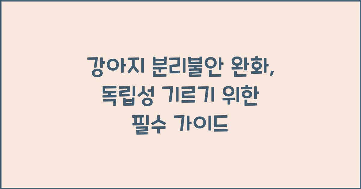 강아지 분리불안 완화, 반려견 독립성 기르기