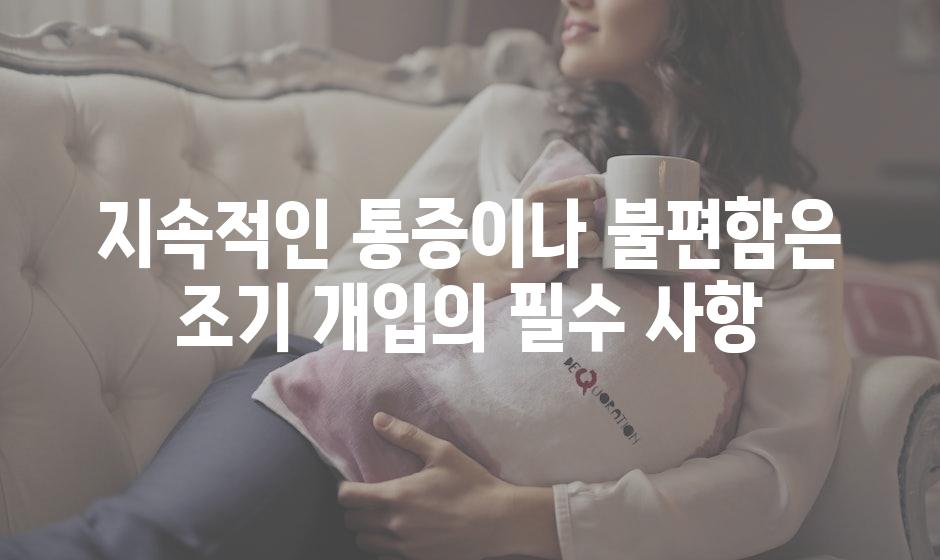 지속적인 통증이나 불편함은 조기 개입의 필수 사항