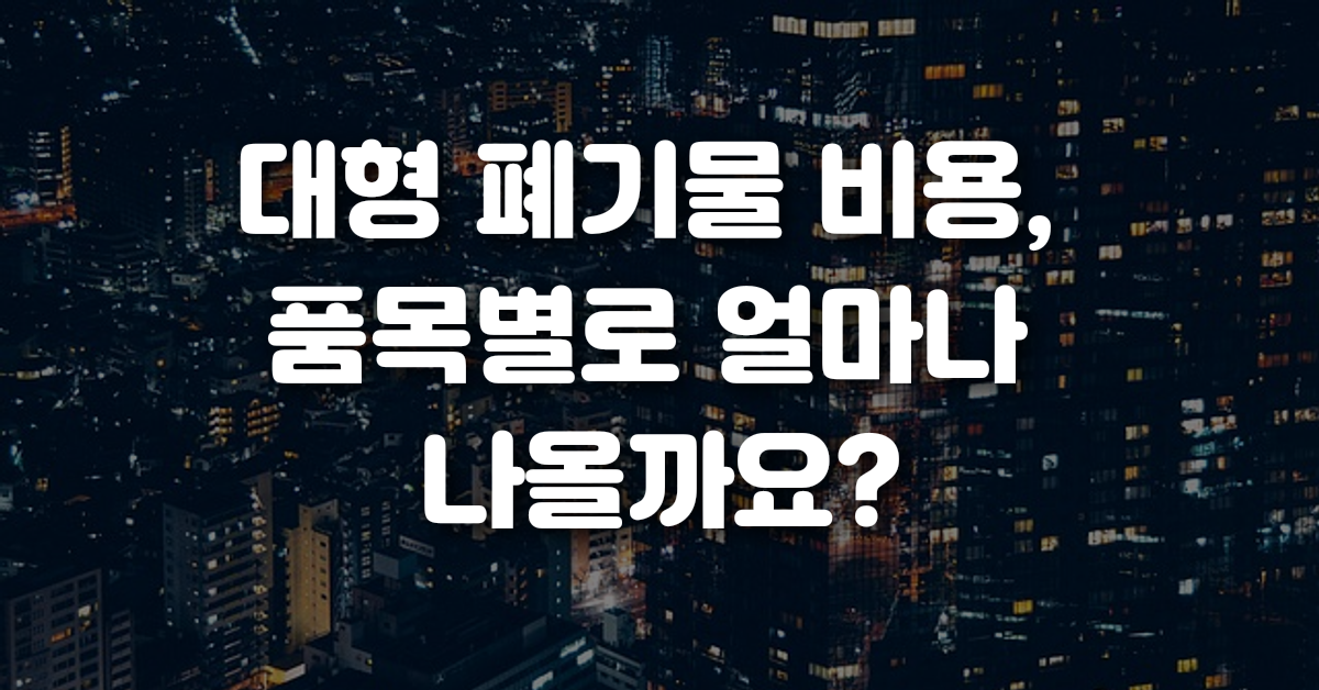 대형 폐기물 비용 품목별로 얼마나 나올까요