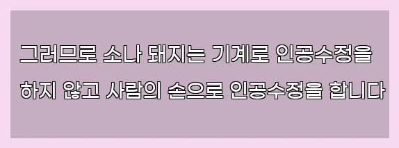  그러므로 소나 돼지는 기계로 인공수정을 하지 않고 사람의 손으로 인공수정을 합니다