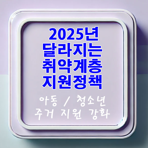 2025년 달라지는 취약계층 지원정책: 아동·청소년 및 주거 지원 강화