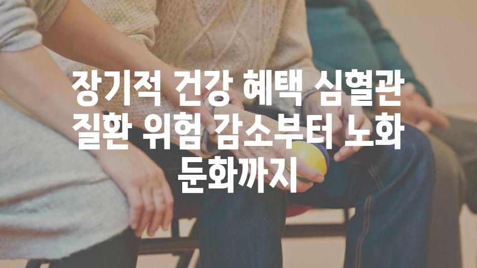 장기적 건강 혜택 심혈관 질환 위험 감소부터 노화 둔화까지