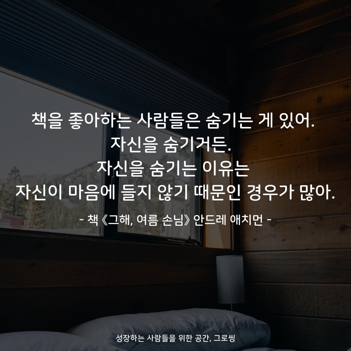 책을 좋아하는 사람들은 숨기는 게 있어.
자신을 숨기거든. 
자신을 숨기는 이유는
자신이 마음에 들지 않기 때문인 경우가 많아.
