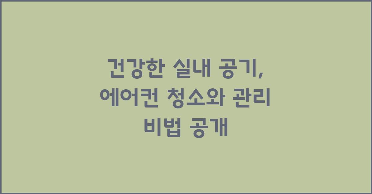 건강한 실내 공기: 에어컨 청소와 관리 방법