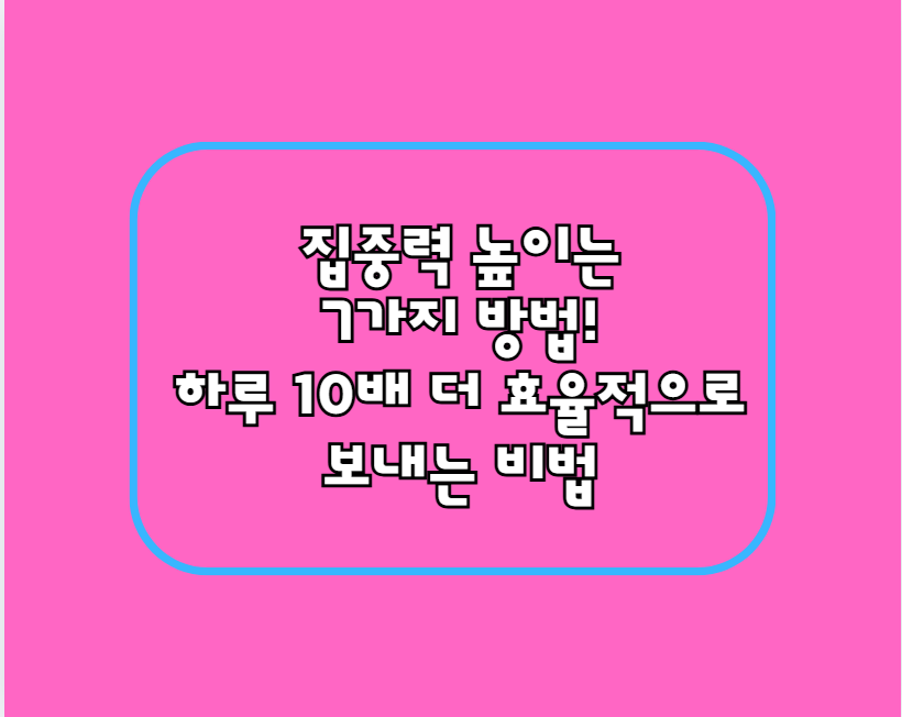 집중력 높이는 7가지 방법! 하루 10배 더 효율적으로 보내는 비법