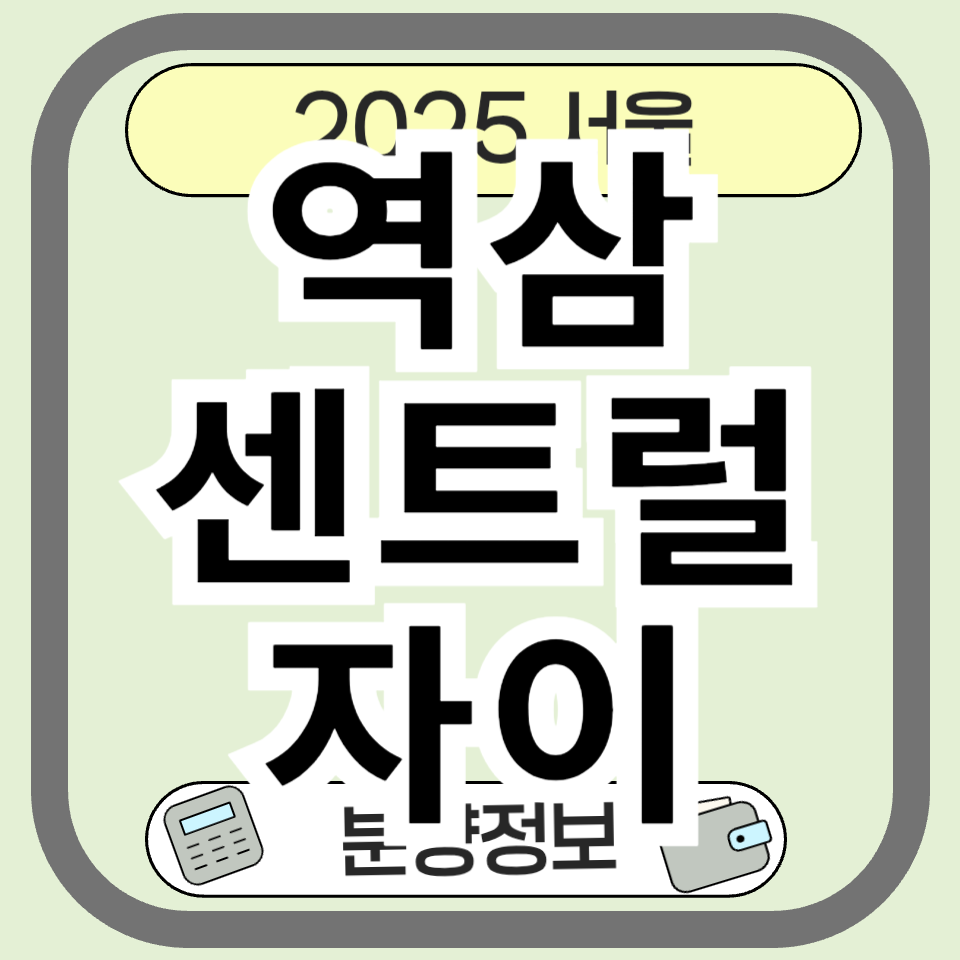 2025년 강남 핵심 분양 ‘역삼센트럴자이’ 청약 분양 완전 분석