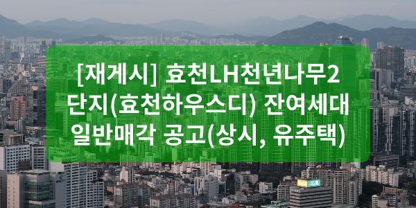 [재게시] 효천LH천년나무2단지(효천하우스디) 잔여세대 일반매각 공고(상시, 유주택)