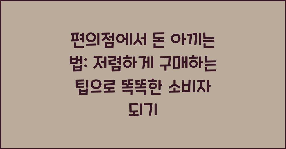편의점에서 돈 아끼는 법: 저렴하게 구매하는 팁
