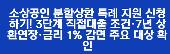 소상공인 분할상환 특례 지원 신청하기! 3단계 직접대출 조건&middot;7년 상환연장&middot;금리 1% 감면 주요 대상 확인