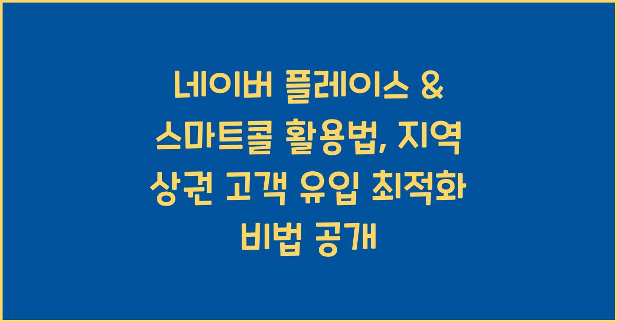 네이버 플레이스 & 스마트콜 활용법: 지역 상권 고객 유입 최적화