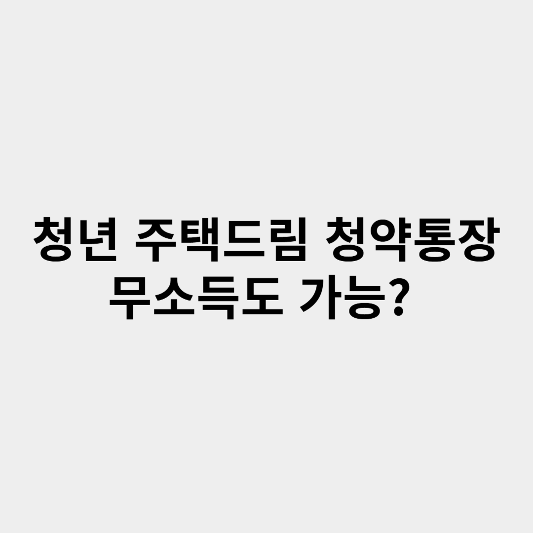 청년 주택드림 청약통장, 무소득도 가능? 필수 조건 총정리!