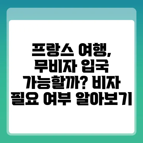 프랑스 여행, 무비자 입국 가능할까? 비자 필요 여부 알아보기