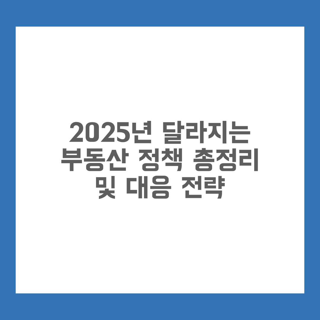 2025년 달라지는 부동산 정책 총정리 및 대응 전략
