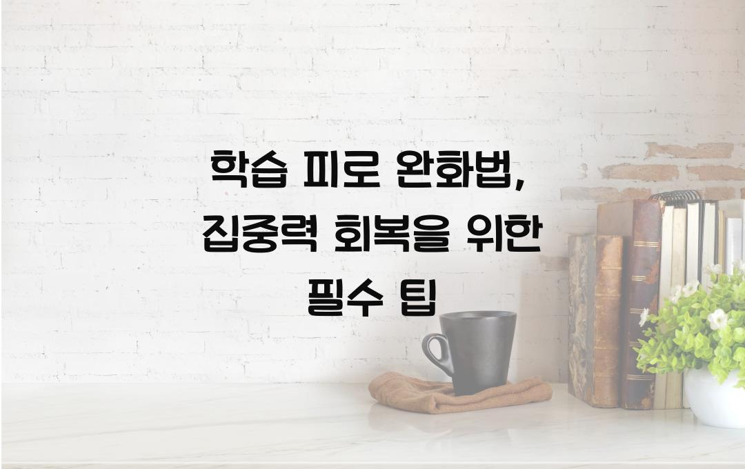 학습 피로 완화법: 집중력을 회복하는 효과적인 방법
