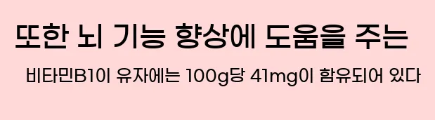   또한 뇌 기능 향상에 도움을 주는 비타민B1이 유자에는 100g당 4.1mg이 함유되어 있다.