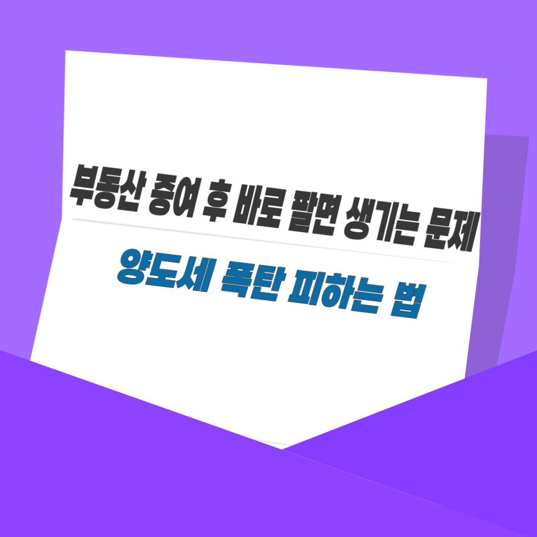 부동산 증여 후 바로 팔면 생기는 문제｜양도세 폭탄 피하는 법
