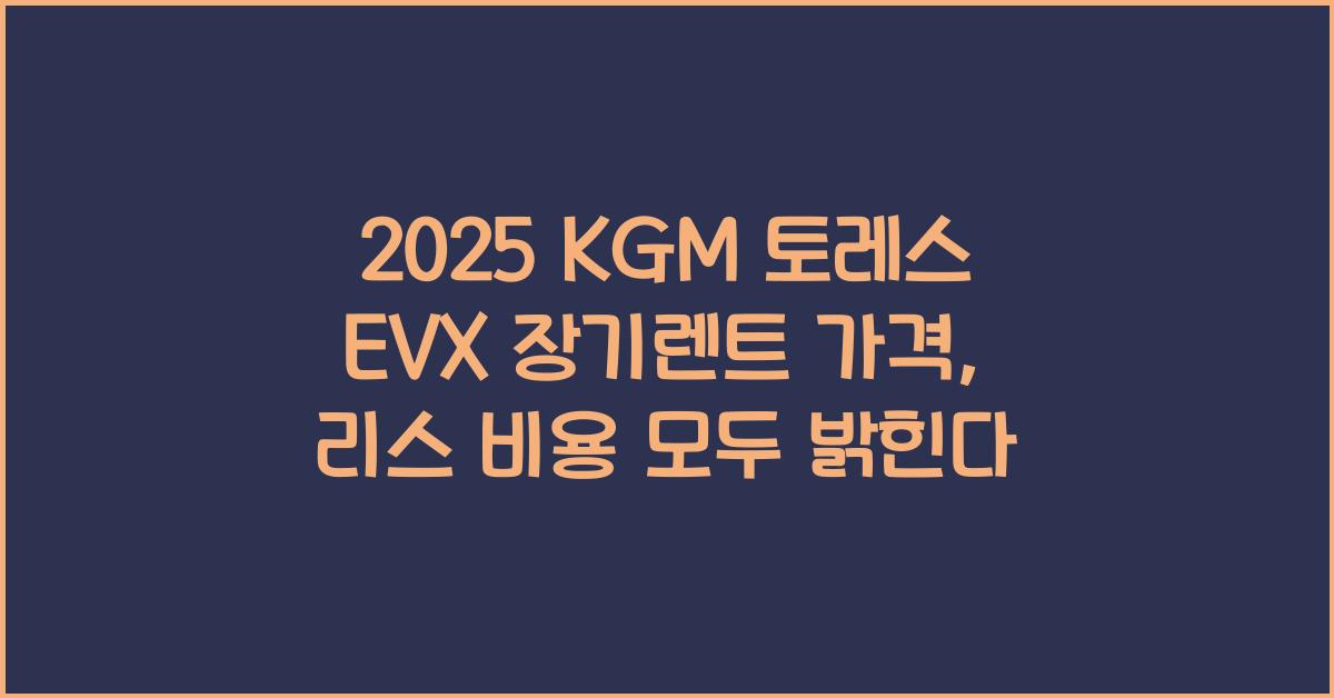 2025 KGM 토레스 EVX 장기렌트 가격, 리스 비용 총정리