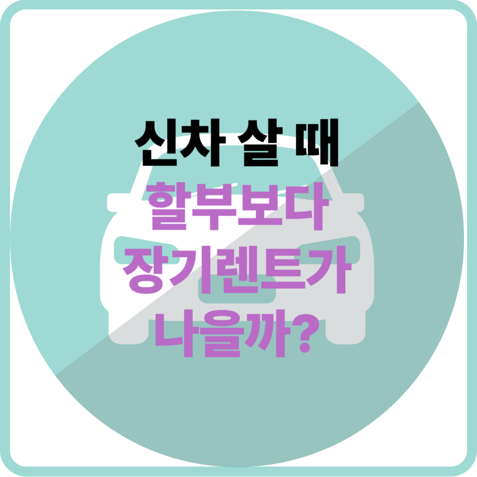 신차장기렌트 vs 할부 구매, 총비용·세금·관리 전격 비교