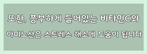  또한, 풍부하게 들어있는 비타민C와 아미노산은 스트레스 해소에 도움이 됩니다