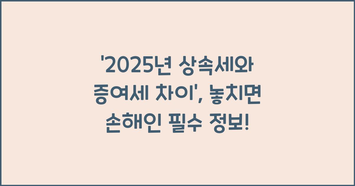 2025년 상속세와 증여세 차이
