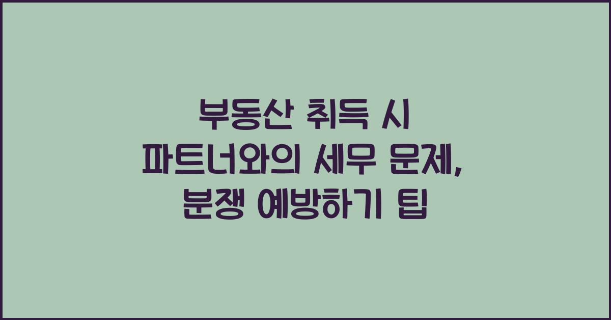 부동산 취득 시 파트너와의 세무 문제: 분쟁 예방하기