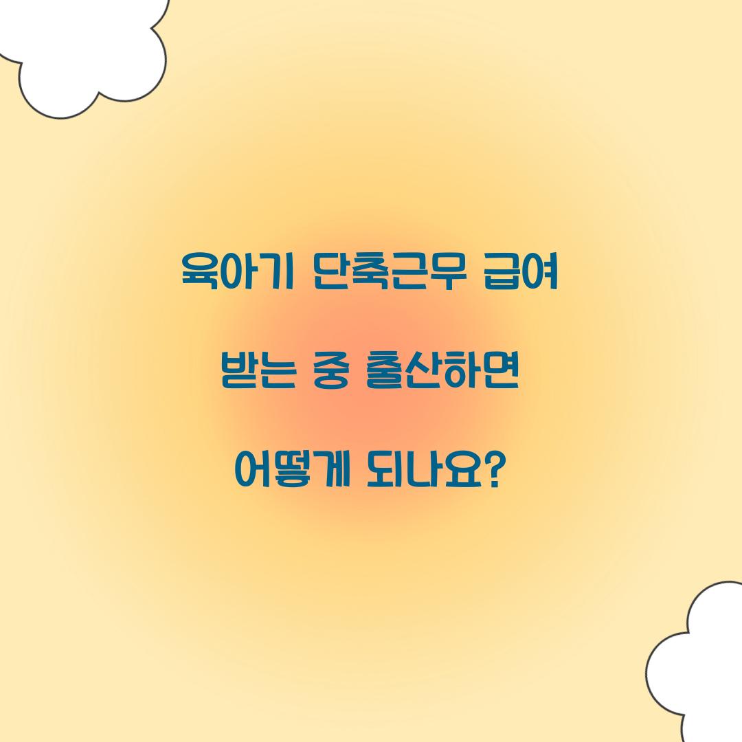 육아기 단축근무 급여 받는 중 출산하면 어떻게 되나요?