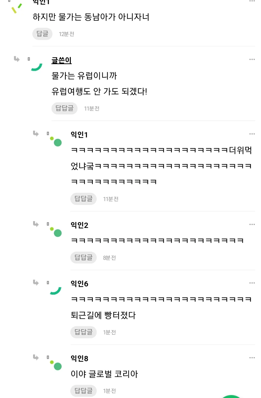 하지만 물가는 동남아가 아니자너
답글
12분전
글쓴이
물가는 유럽이니까 유럽여행도 안 가도 되겠다!
답답글
11분전
익인1
답답글
11분전
익인2
답답글
8분전
익인6
퇴근길에 빵터졌다
답답글
1분전
익인8
이야 글로벌 코리아
답답글