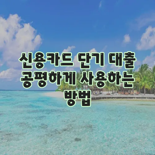신용카드 단기 대출 공평하게 사용하는 방법, 꼭 알아야겠죠?