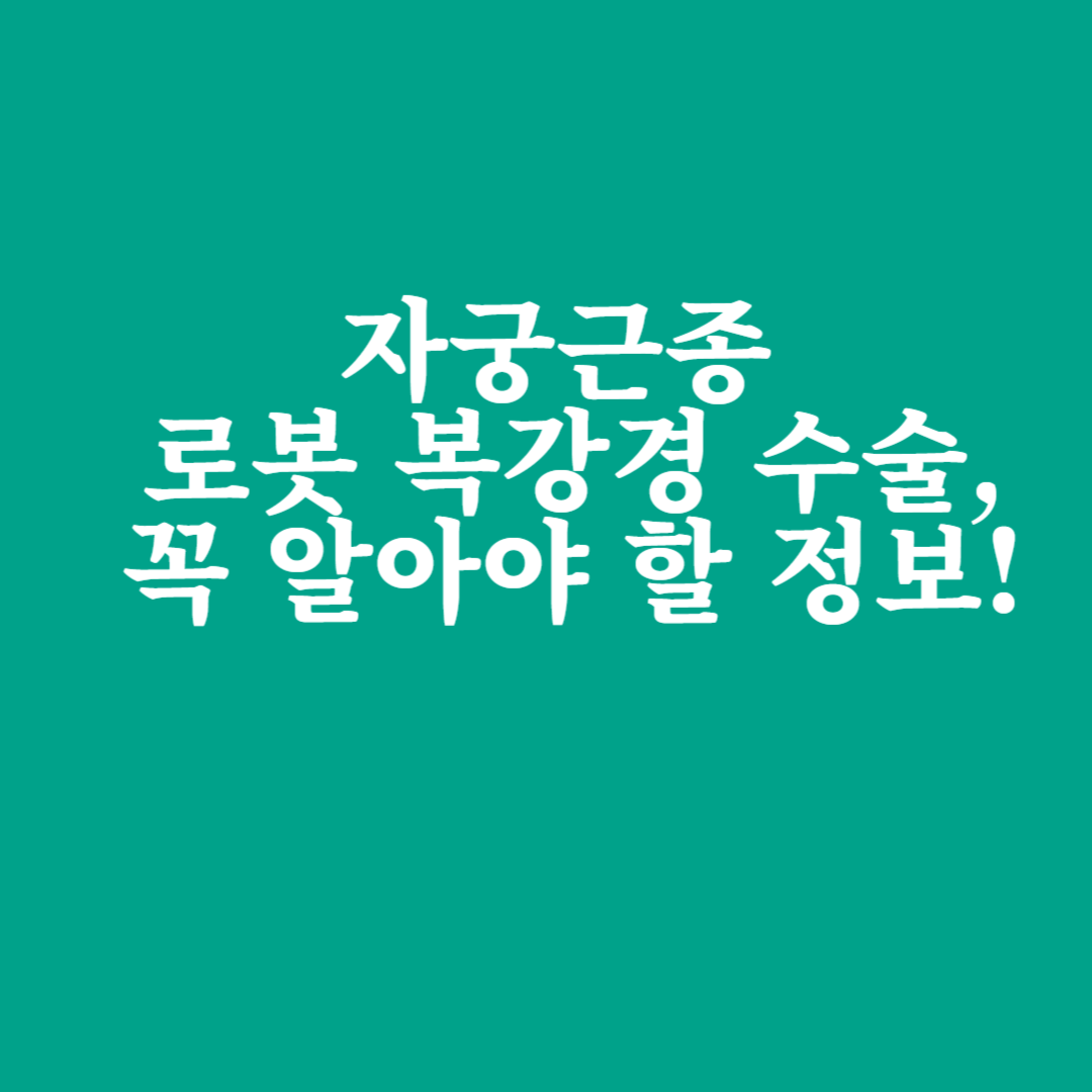 자궁근종 로봇 복강경 수술, 꼭 알아야 할 정보!