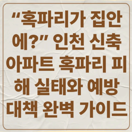 &ldquo;혹파리가 집안에?&rdquo; 인천 신축 아파트 혹파리 피해 실태와 예방 대책 완벽 가이드