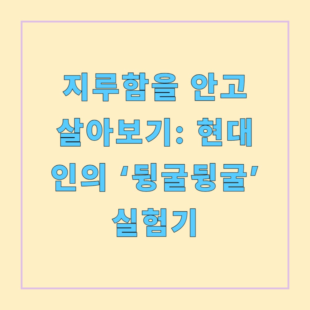 지루함을 안고 살아보기: 현대인의 ‘뒹굴뒹굴’ 실험기
