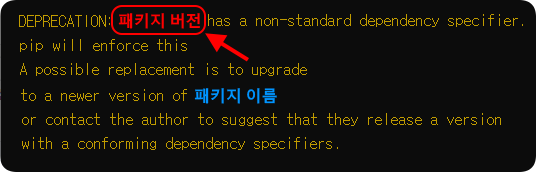 DEPRECATION: 패키지 버전 has a non-standard dependency specifier.

pip will enforce this behaviour change.

A possible replacement is to upgrade to a newer version of 패키지 이름 or contact the auther to suggest that they release a version with a conforming dependency specifiers.