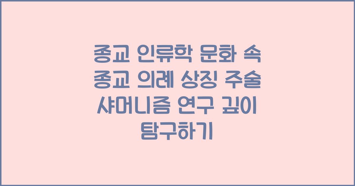 종교 인류학 문화 속 종교 의례 상징 주술 샤머니즘 연구