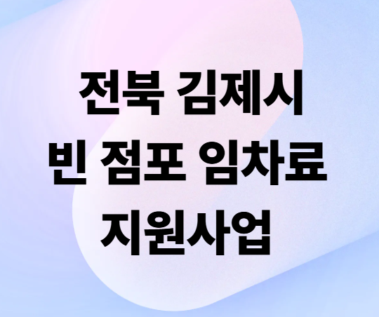 김제시 빈 점포 임차료 지원사업 총정리! 최대 2년간 연 300만 원 지원받는 방법