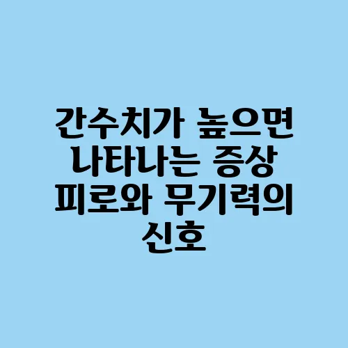 간수치가 높으면 나타나는 증상 피로와 무기력의 신호