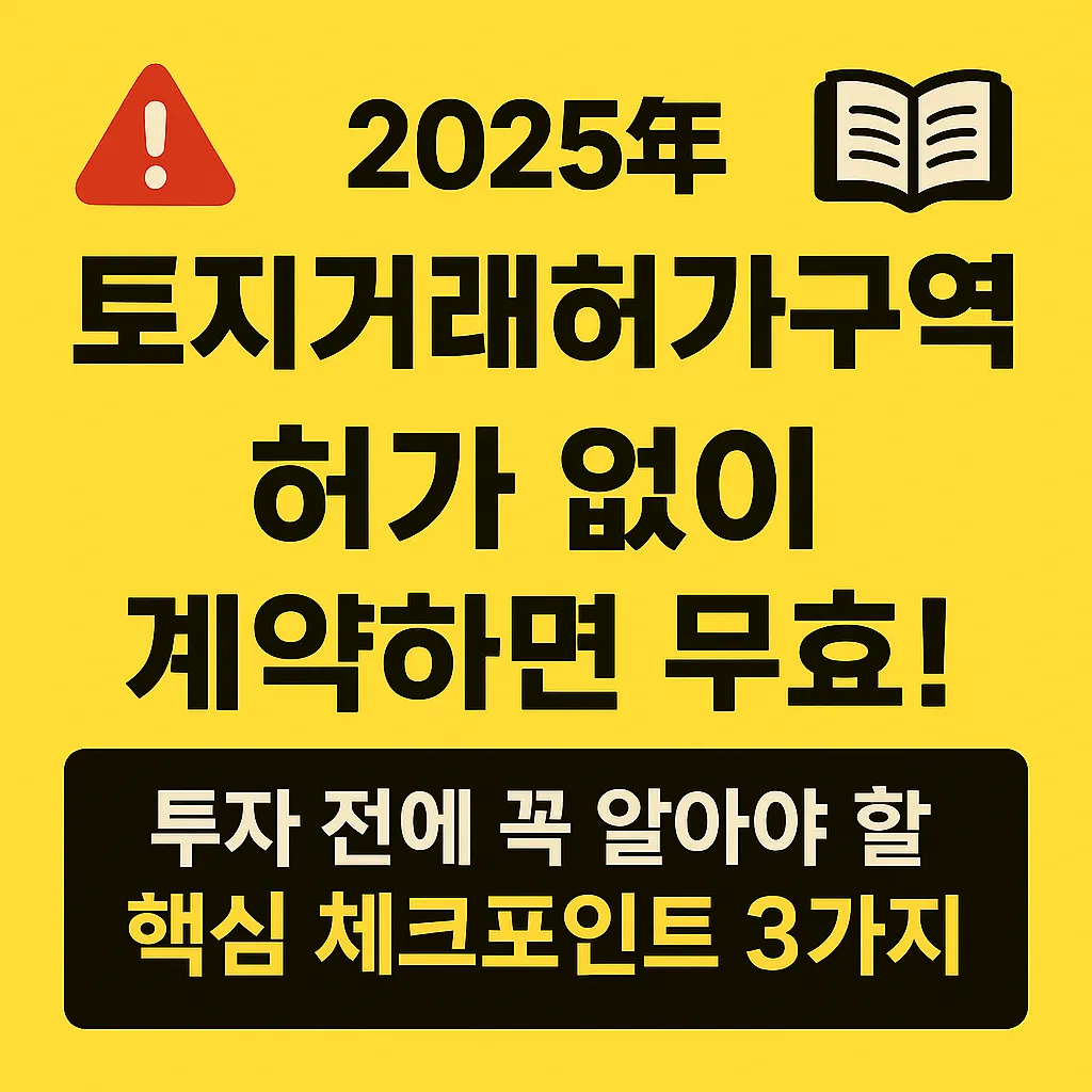 2025년 토지거래허가구역, 허가 없이 계약하면 무효! 투자 전에 꼭 알아야 할 핵심 체크포인트 3가지