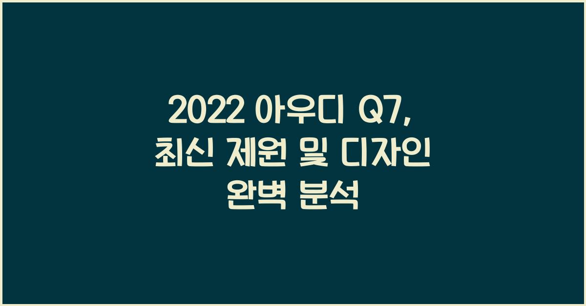 2022 아우디 Q7: 제원정보 및 외관, 실내 디자인 알아보자!