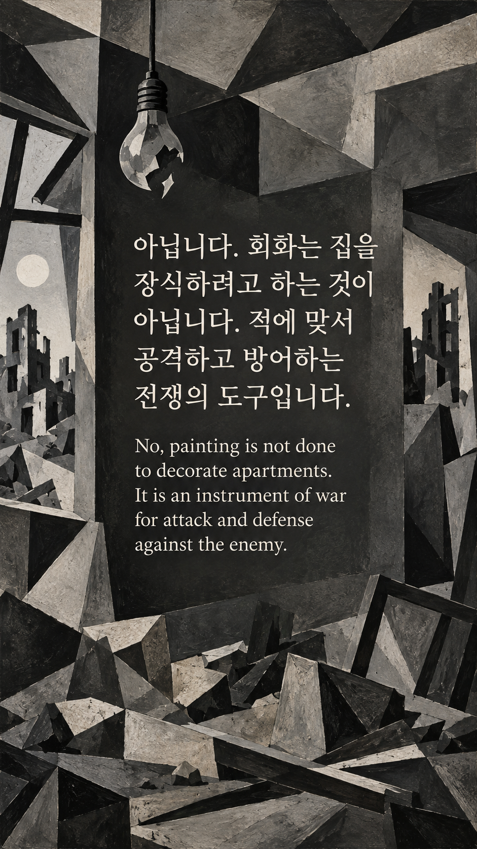아닙니다. 회화는 집을 장식하려고 하는 것이 아닙니다. 적에 맞서 공격하고 방어하는 전쟁의 도구입니다. &mdash; 인물이 없는 부서진 건축과 꺼진 전구, 흑백 입체파의 긴장감, 특정 작품 복제 없이