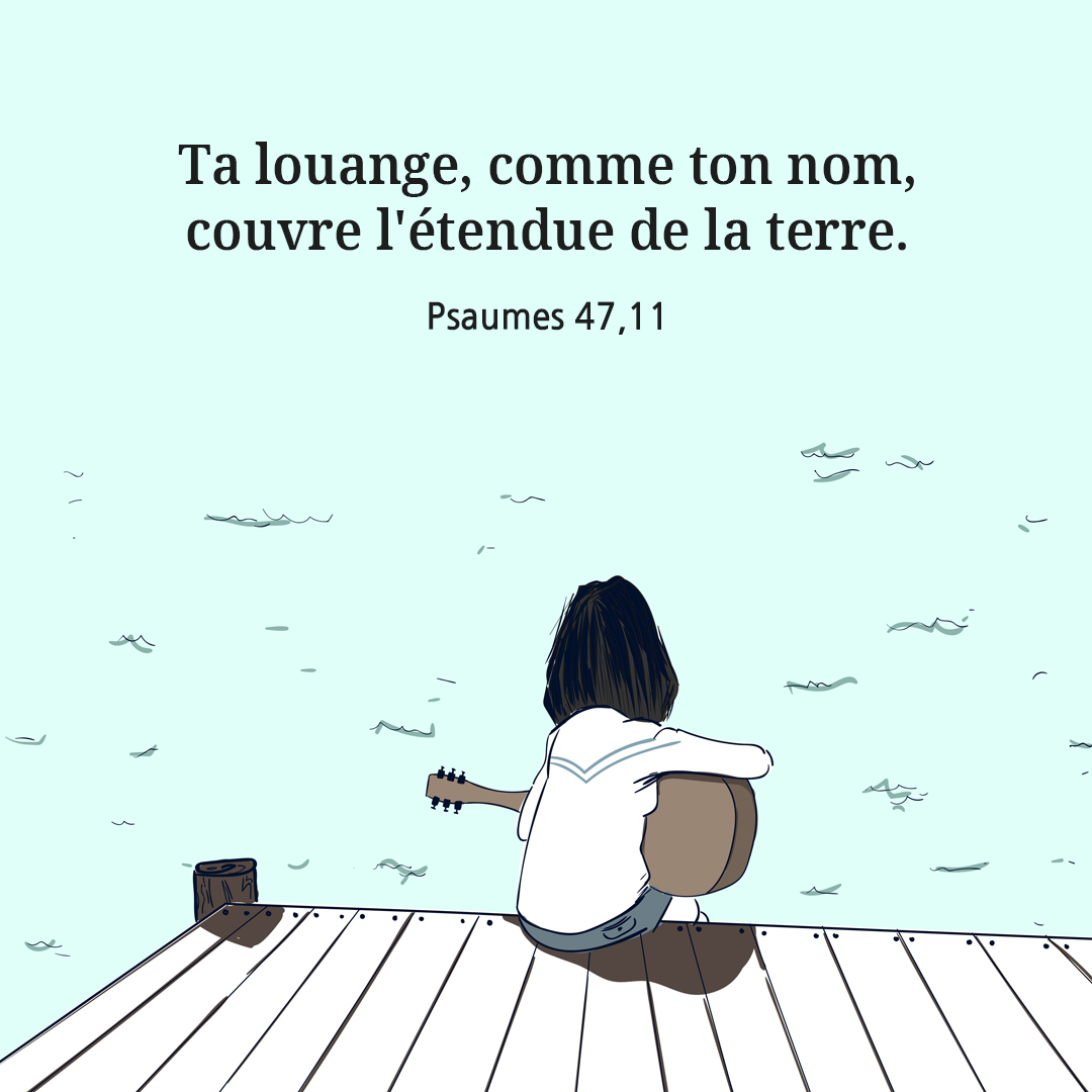 Ta louange, comme ton nom, couvre l'&eacute;tendue de la terre. (Psaumes 47,11)