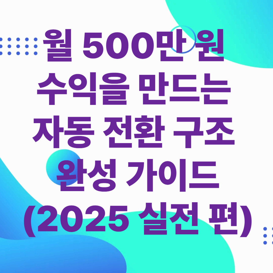 월 500만 원 수익을 만드는 자동 전환 구조 완성 가이드 (2025 실전 편)