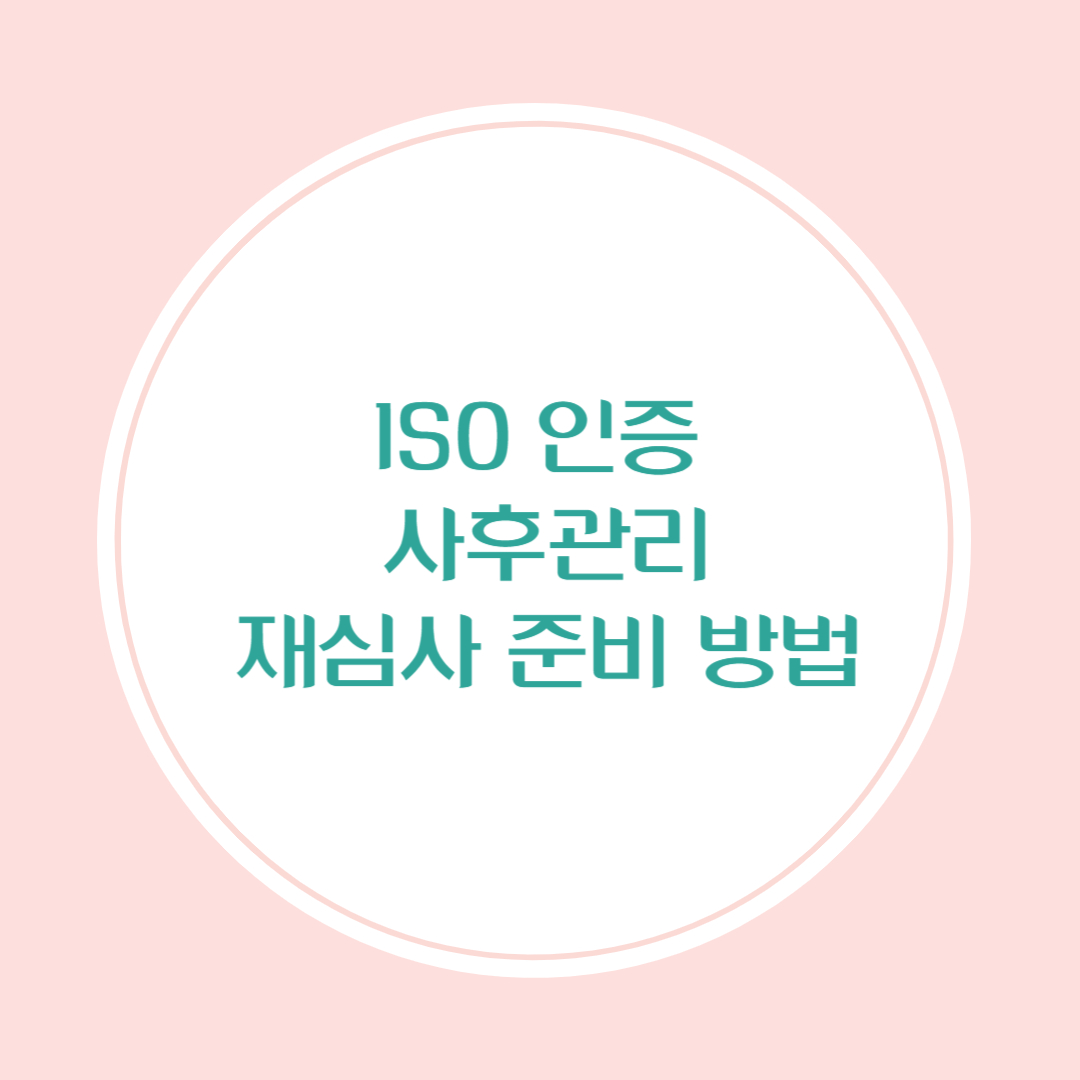 ISO 인증 사후관리와 재심사 준비 방법